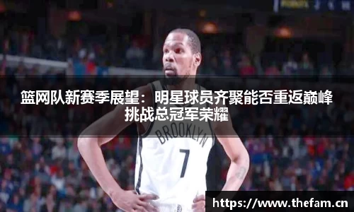 篮网队新赛季展望：明星球员齐聚能否重返巅峰挑战总冠军荣耀