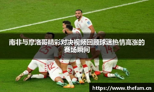 南非与摩洛哥精彩对决视频回顾球迷热情高涨的赛场瞬间