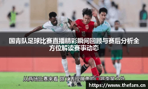 国青队足球比赛直播精彩瞬间回顾与赛后分析全方位解读赛事动态