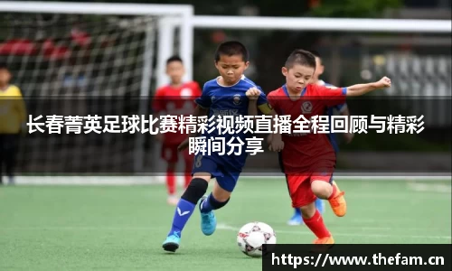 长春菁英足球比赛精彩视频直播全程回顾与精彩瞬间分享