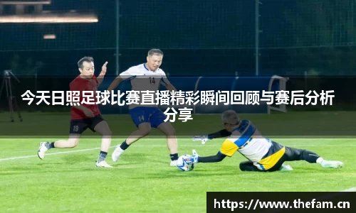 今天日照足球比赛直播精彩瞬间回顾与赛后分析分享