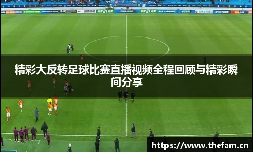 精彩大反转足球比赛直播视频全程回顾与精彩瞬间分享