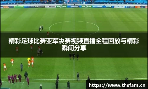精彩足球比赛亚军决赛视频直播全程回放与精彩瞬间分享