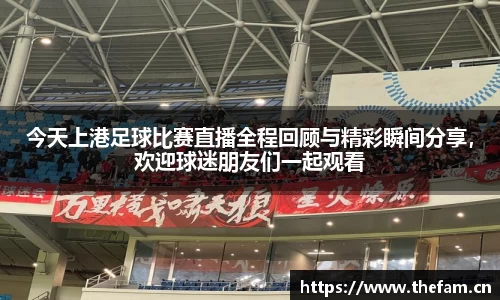 今天上港足球比赛直播全程回顾与精彩瞬间分享，欢迎球迷朋友们一起观看