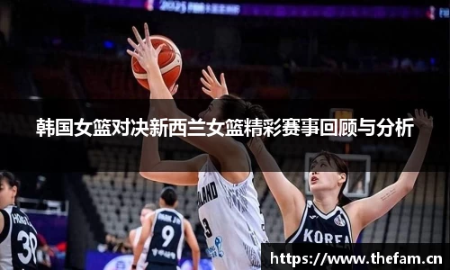 韩国女篮对决新西兰女篮精彩赛事回顾与分析