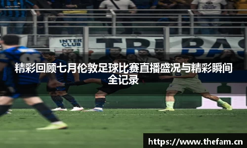 精彩回顾七月伦敦足球比赛直播盛况与精彩瞬间全记录