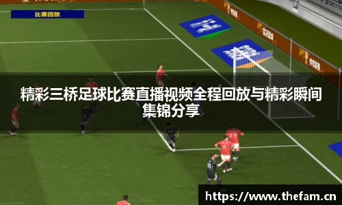精彩三桥足球比赛直播视频全程回放与精彩瞬间集锦分享