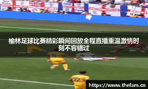 榆林足球比赛精彩瞬间回放全程直播重温激情时刻不容错过