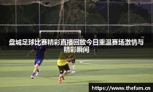 盘城足球比赛精彩直播回放今日重温赛场激情与精彩瞬间