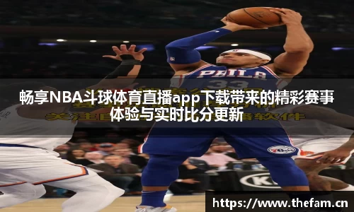 畅享NBA斗球体育直播app下载带来的精彩赛事体验与实时比分更新